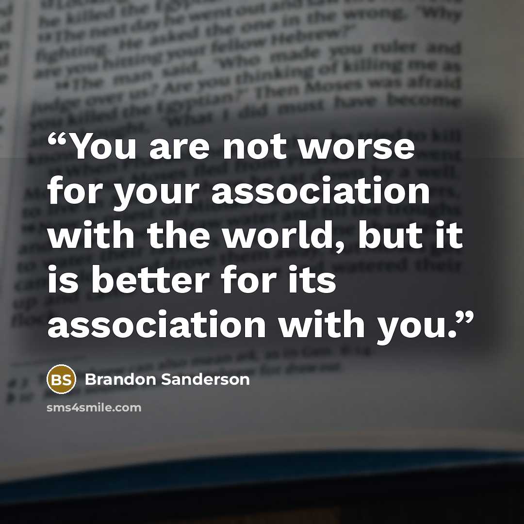 “You are not worse for your association with the world, but it is better for its association with you.” quote by Brandon Sanderson