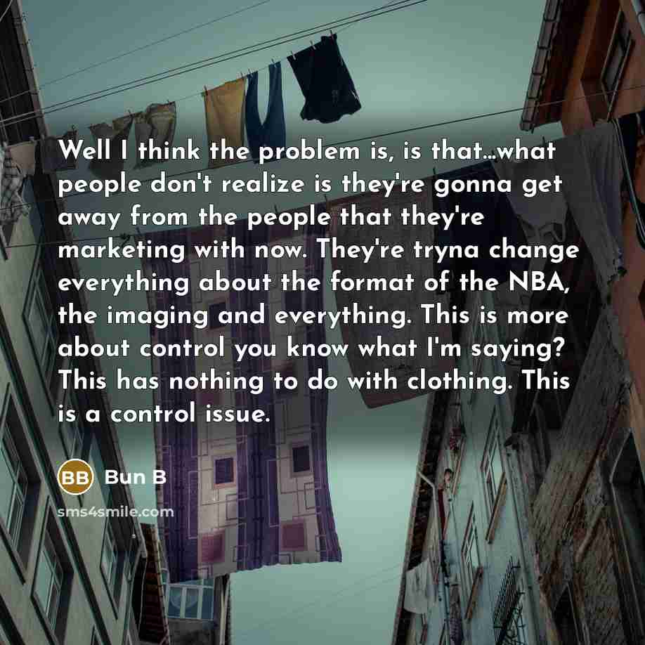 “Well I think the problem is, is that...what people don't realize is they're gonna get away from the people that they're marketing with now. They're tryna change everything about the format of the NBA, the imaging and everything. This is more about control you know what I'm saying? This has nothing…” quote by Bun B