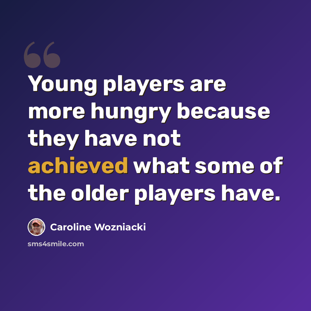 “Young players are more hungry because they have not achieved what some of the older players have.” quote by Caroline Wozniacki