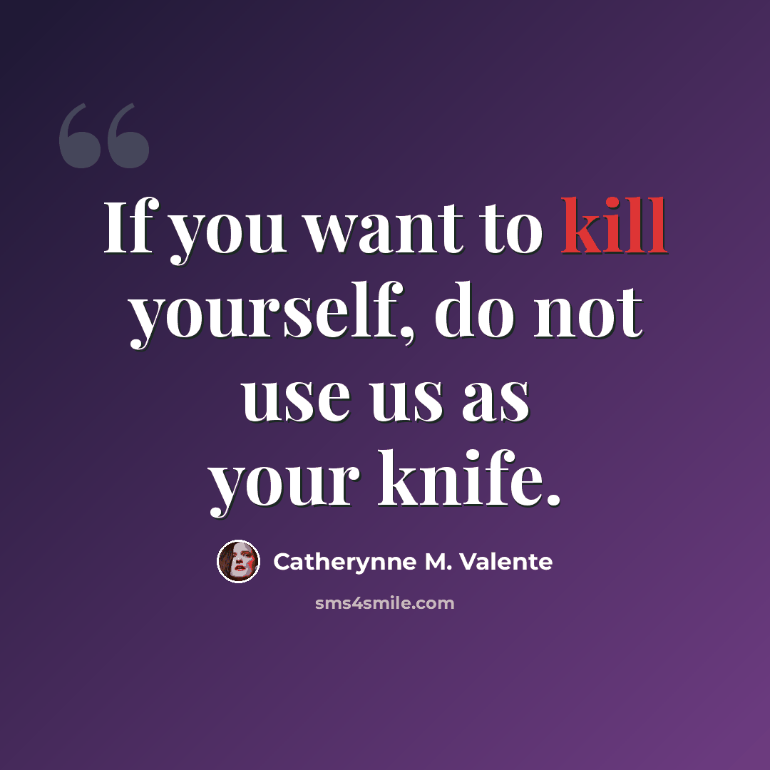 “If you want to kill yourself, do not use us as your knife.” quote by Catherynne M. Valente