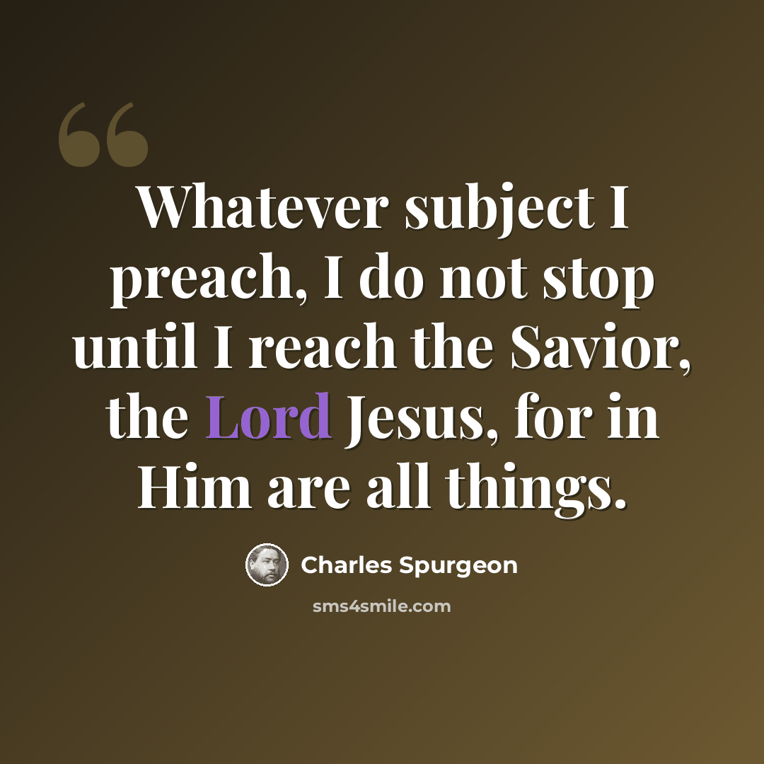 “Whatever subject I preach, I do not stop until I reach the Savior, the Lord Jesus, for in Him are all things.” quote by Charles Spurgeon