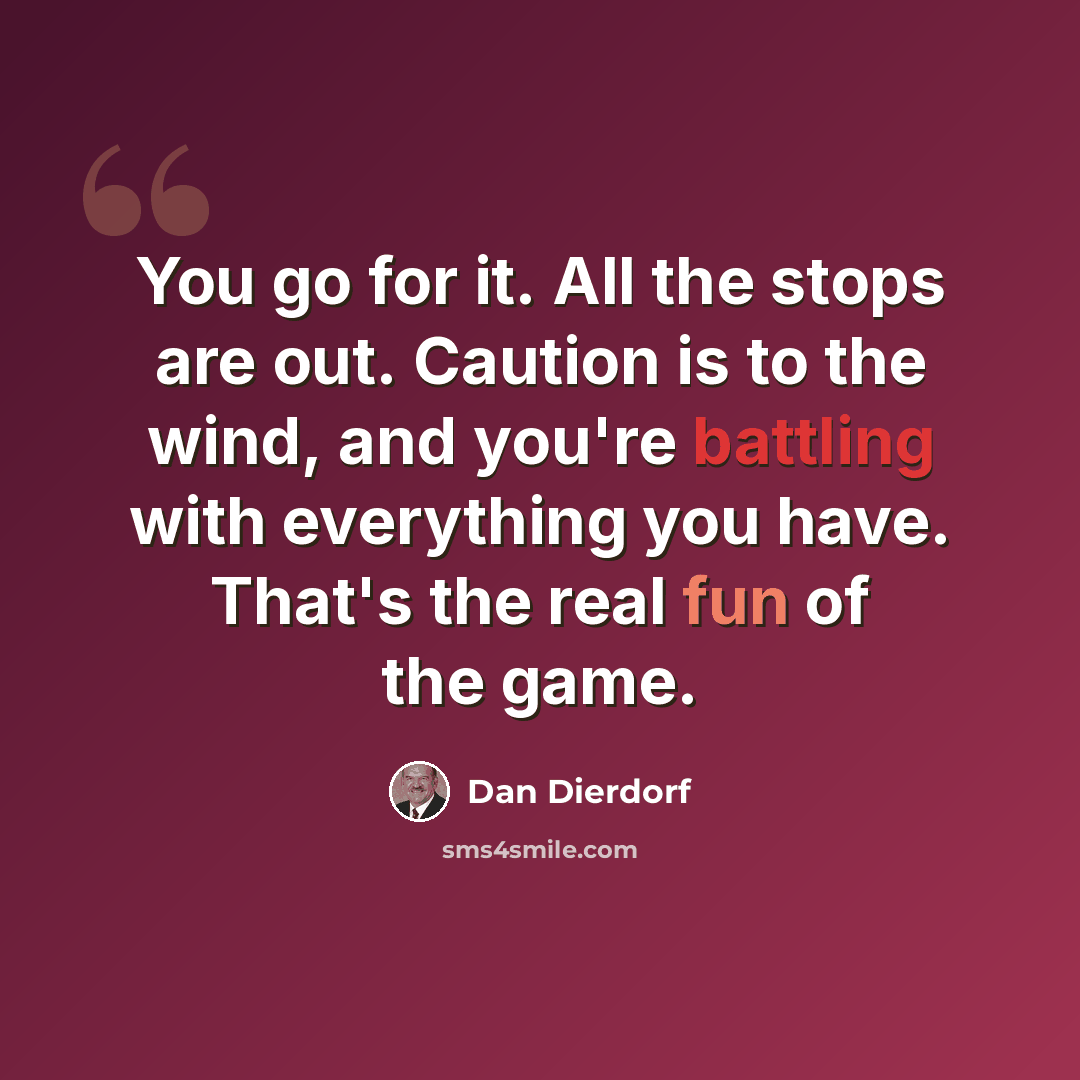 “You go for it. All the stops are out. Caution is to the wind, and you're battling with everything you have. That's the real fun of the game.” quote by Dan Dierdorf
