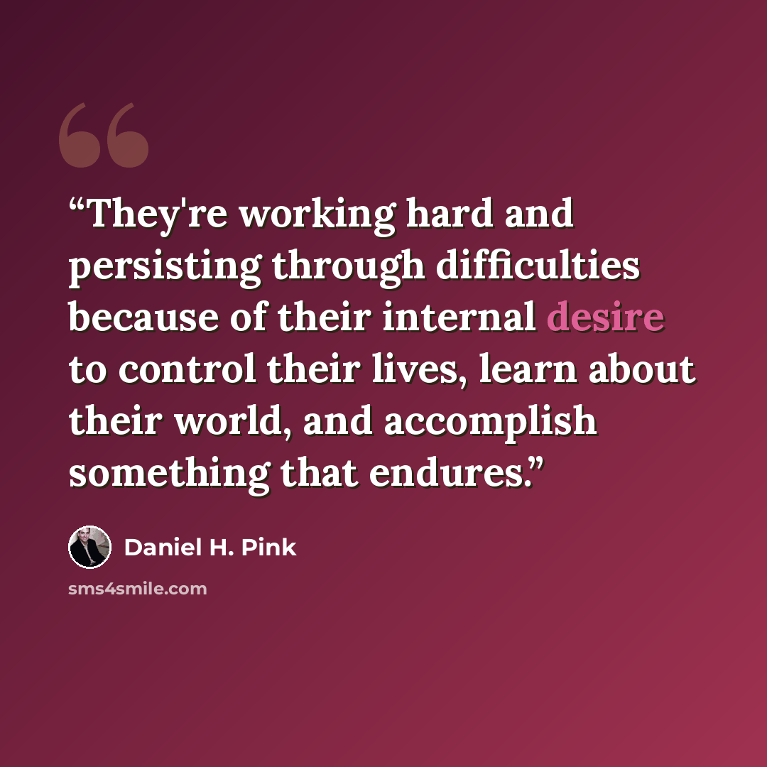 “They're working hard and persisting through difficulties because of their internal desire to control their lives, learn about their world, and accomplish something that endures.” quote by Daniel H. Pink