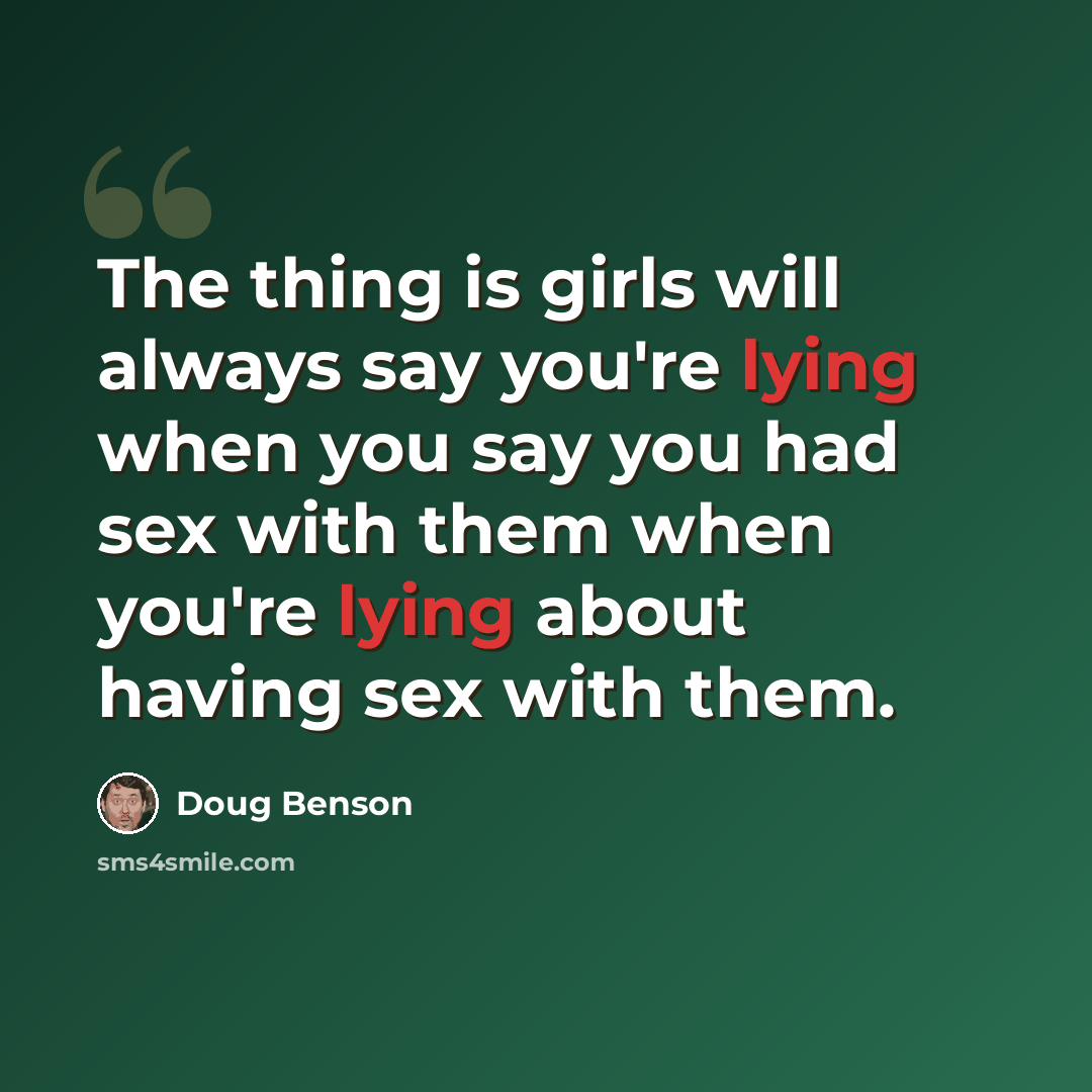 “The thing is girls will always say you're lying when you say you had sex with them when you're lying about having sex with them.” quote by Doug Benson