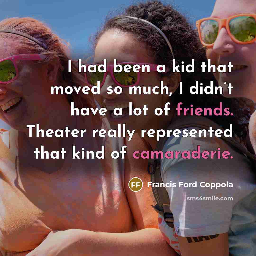 “I had been a kid that moved so much, I didn’t have a lot of friends. Theater really represented that kind of camaraderie.” quote by Francis Ford Coppola