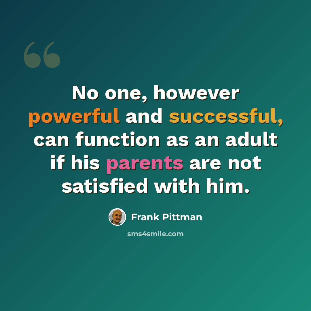 “No one, however powerful and successful, can function as an adult if his parents are not satisfied with him.” quote by Frank Pittman