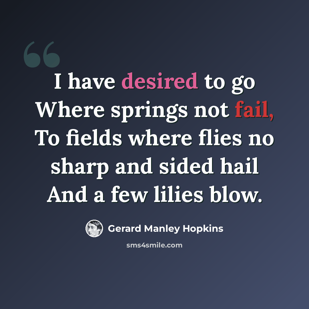 “I have desired to go Where springs not fail, To fields where flies no sharp and sided hail And a few lilies blow.” quote by Gerard Manley Hopkins
