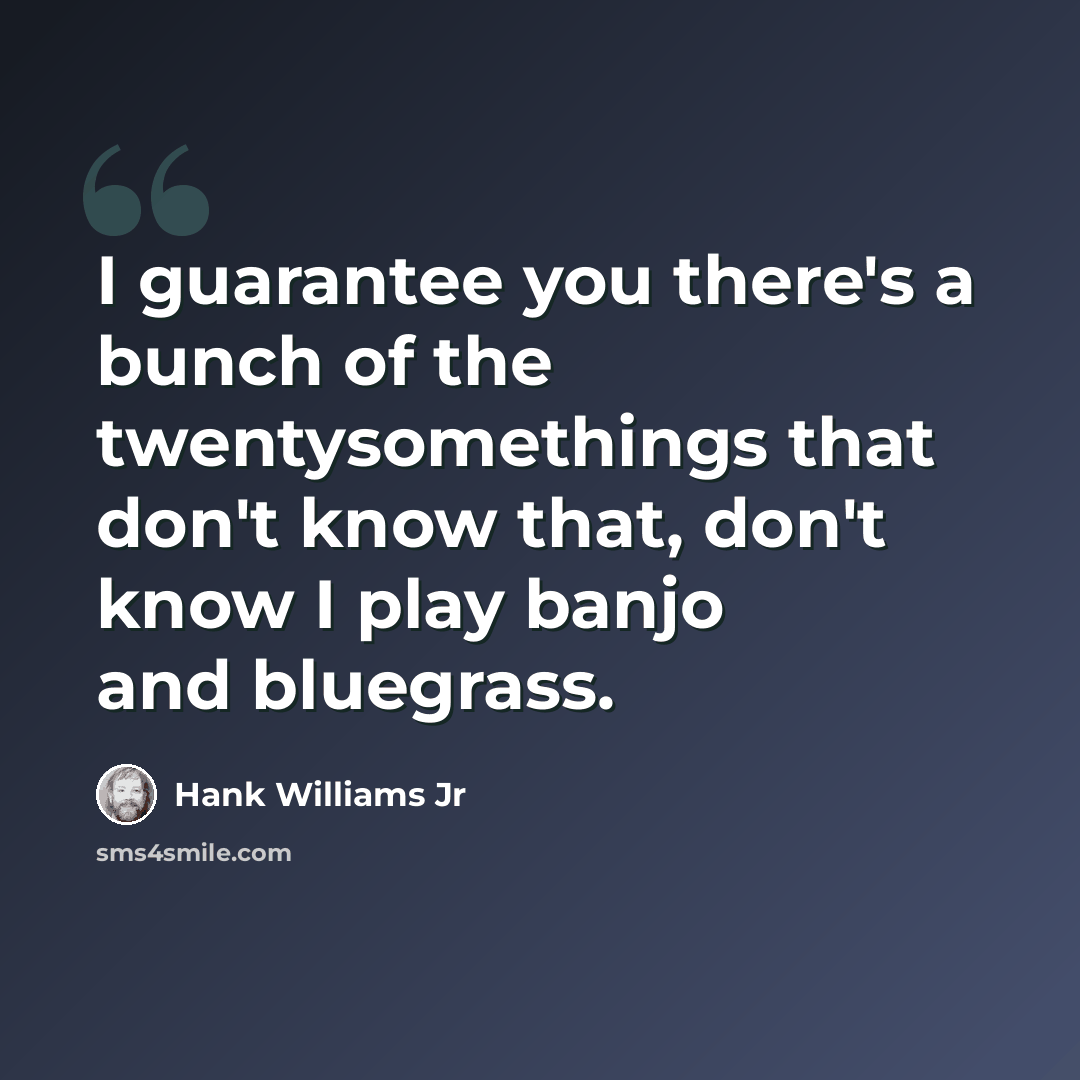 “I guarantee you there's a bunch of the twentysomethings that don't know that, don't know I play banjo and bluegrass.” quote by Hank Williams Jr