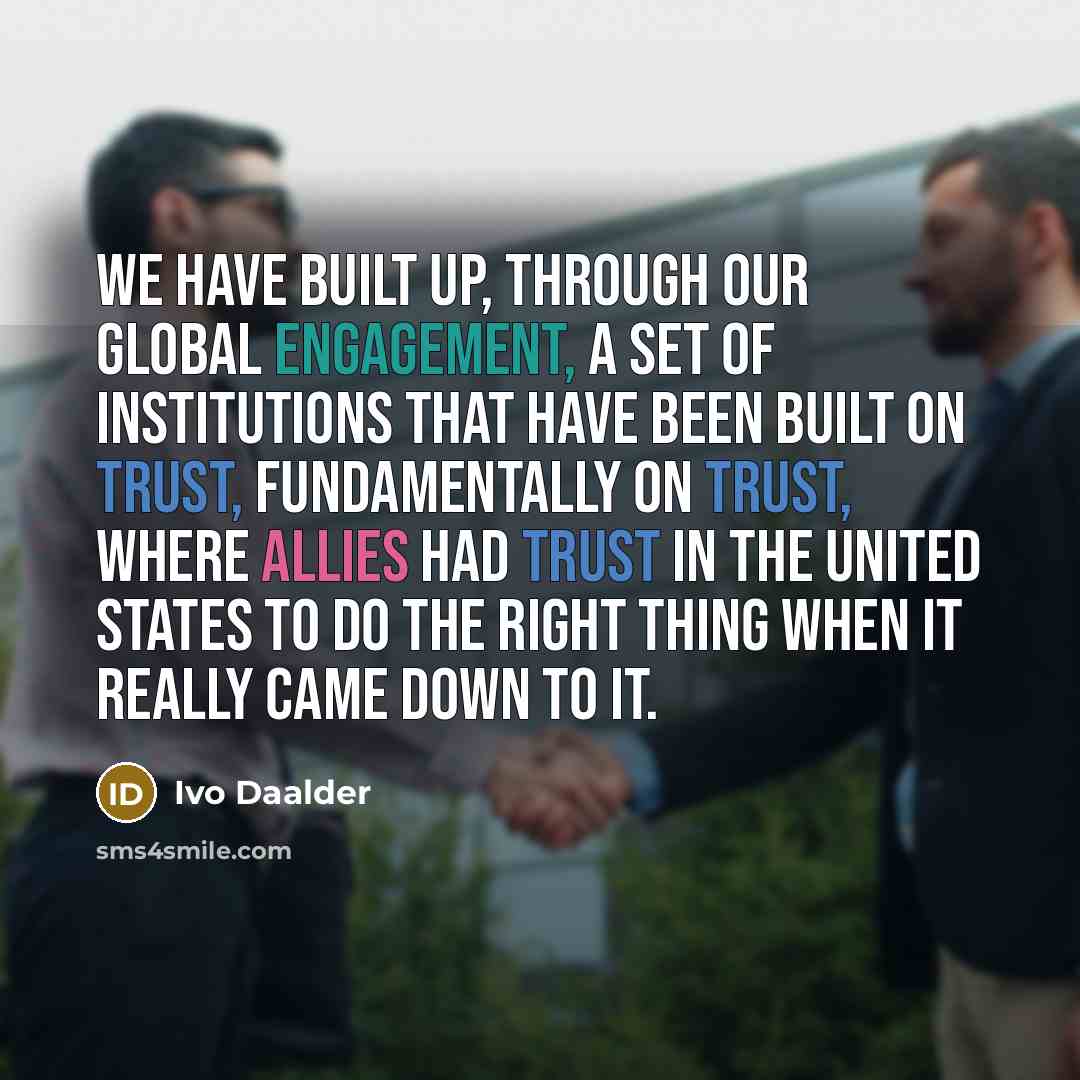 “We have built up, through our global engagement, a set of institutions that have been built on trust, fundamentally on trust, where allies had trust in the United States to do the right thing when it really came down to it.” quote by Ivo Daalder
