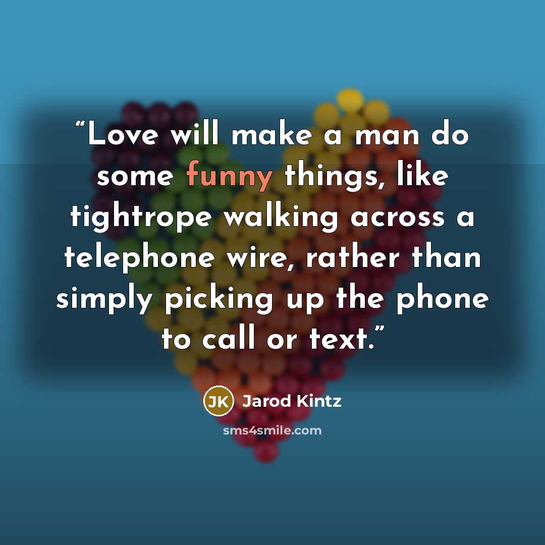 “Love will make a man do some funny things, like tightrope walking across a telephone wire, rather than simply picking up the phone to call or text.” quote by Jarod Kintz