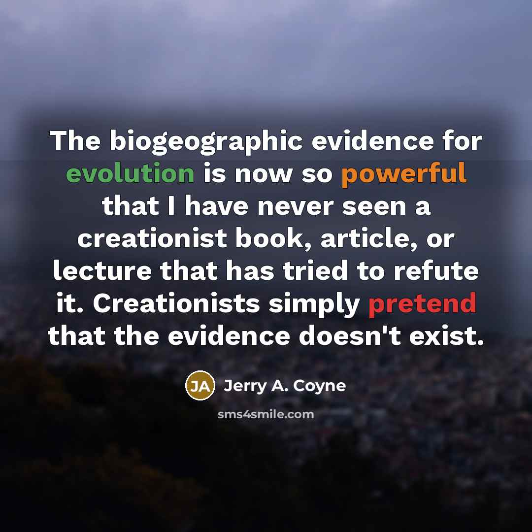 “The biogeographic evidence for evolution is now so powerful that I have never seen a creationist book, article, or lecture that has tried to refute it. Creationists simply pretend that the evidence doesn't exist.” quote by Jerry A. Coyne