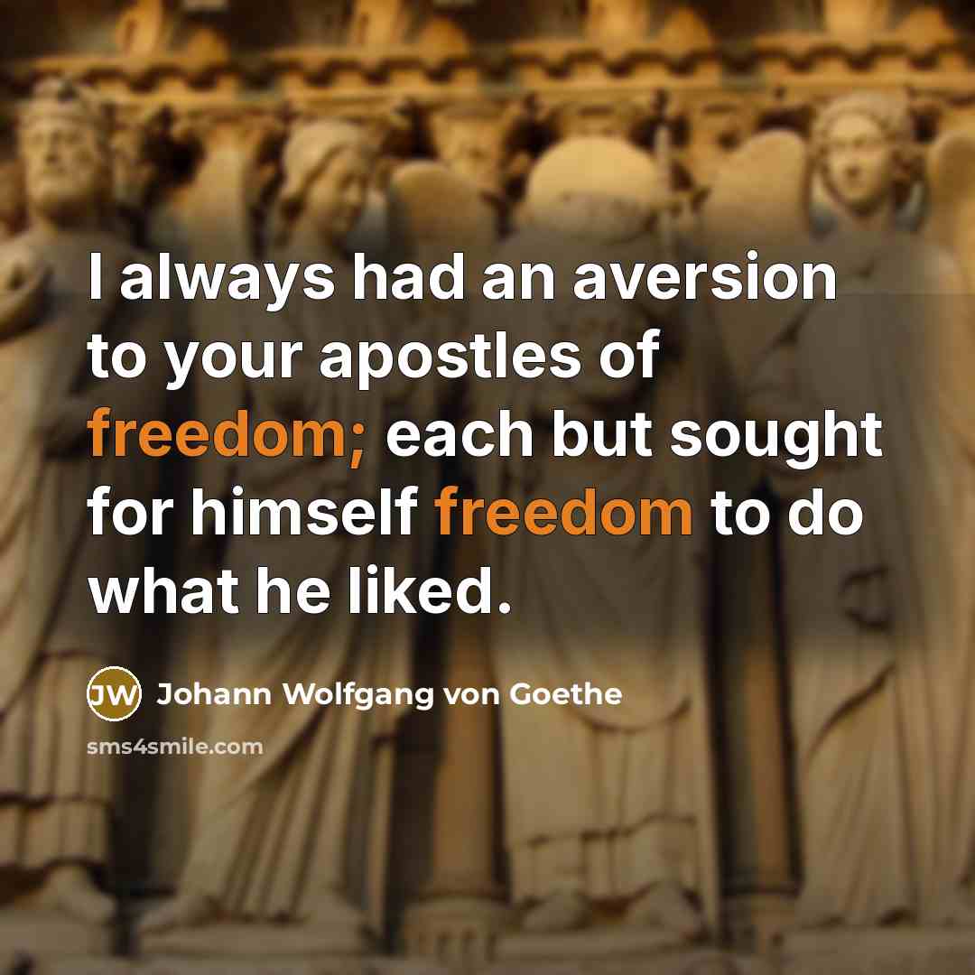 “I always had an aversion to your apostles of freedom; each but sought for himself freedom to do what he liked.” quote by Johann Wolfgang von Goethe