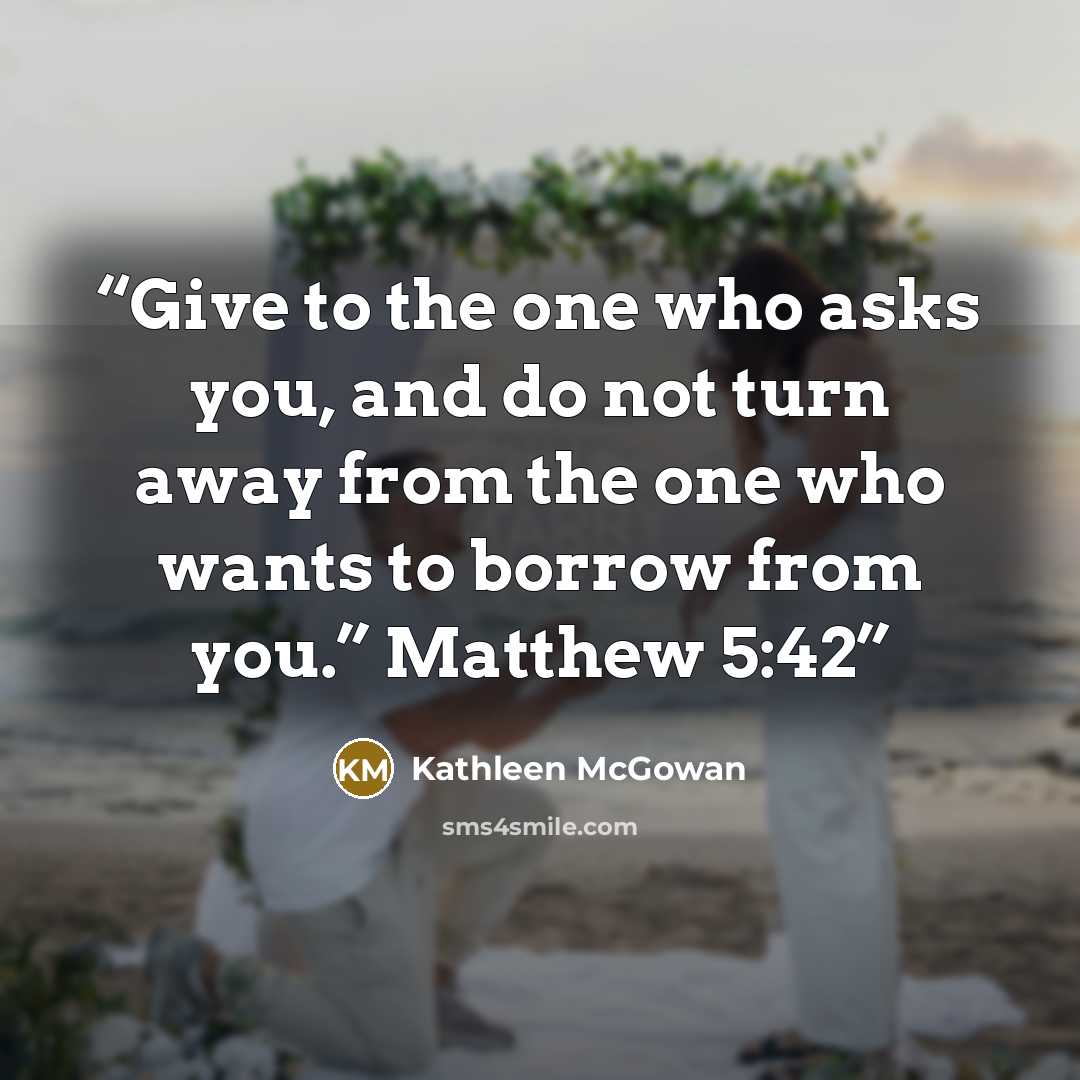 “Give to the one who asks you, and do not turn away from the one who wants to borrow from you.” Matthew 5:42” quote by Kathleen McGowan
