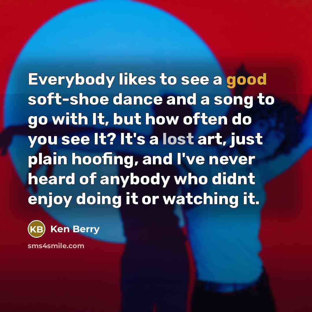 “Everybody likes to see a good soft-shoe dance and a song to go with It, but how often do you see It? It's a lost art, just plain hoofing, and I've never heard of anybody who didnt enjoy doing it or watching it.” quote by Ken Berry