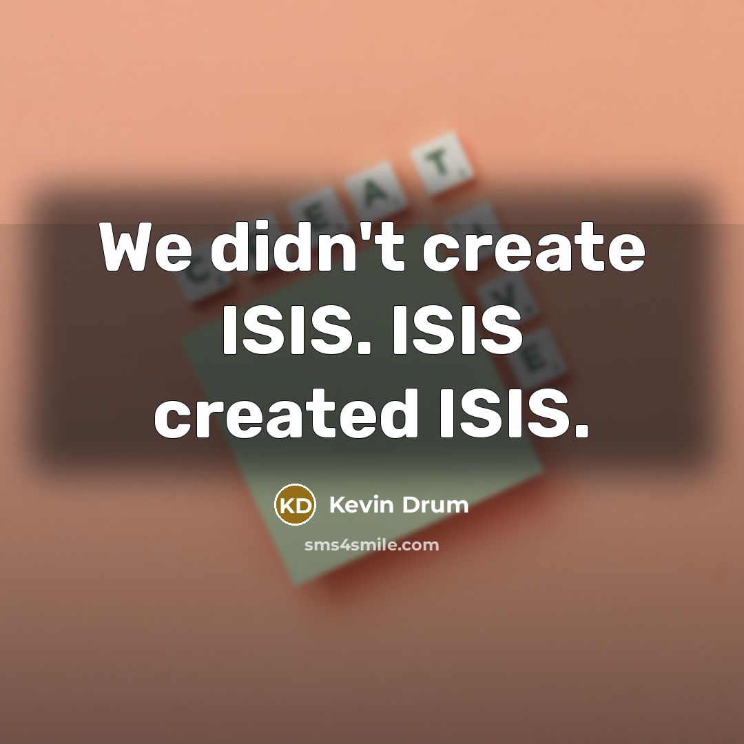 “We didn't create ISIS. ISIS created ISIS.” quote by Kevin Drum