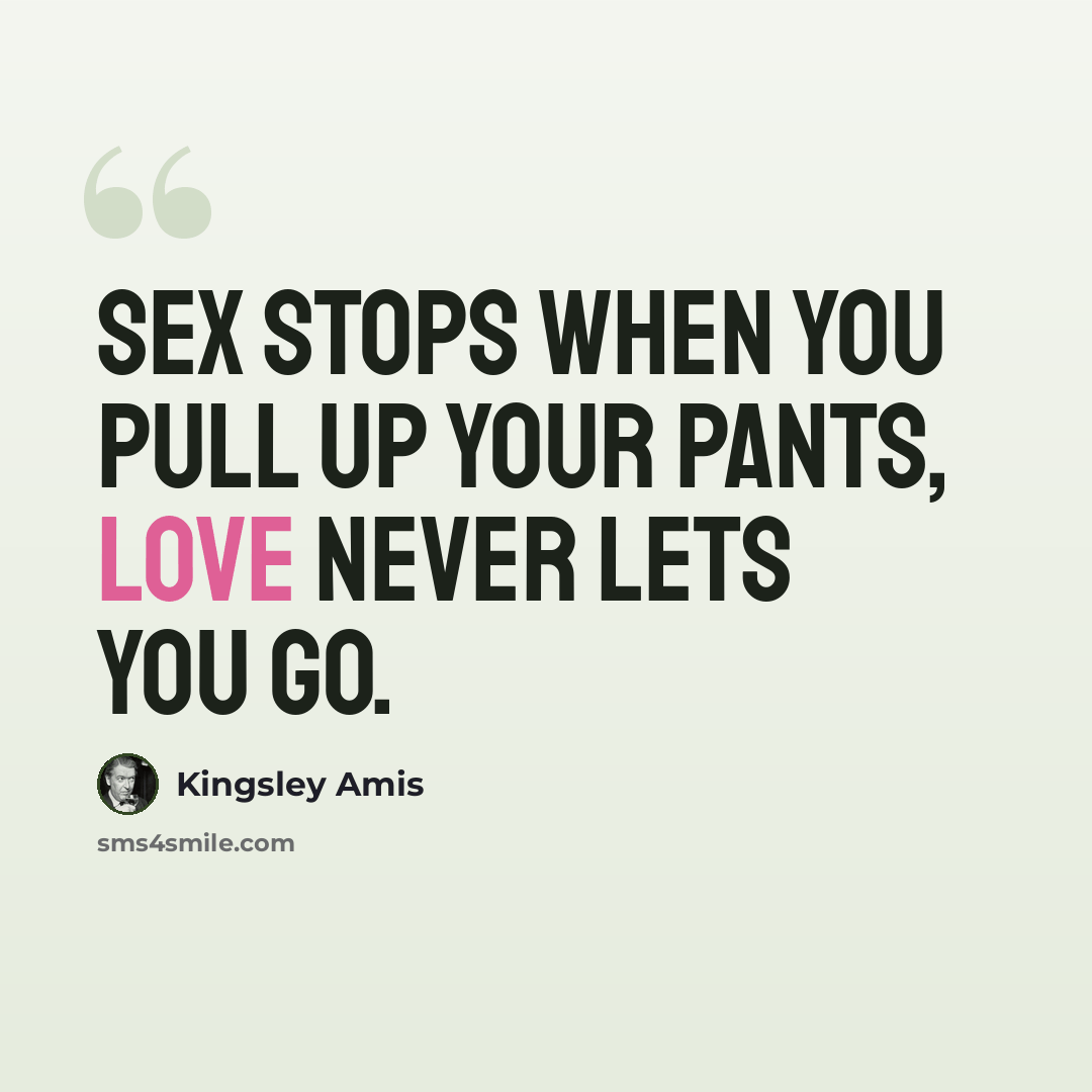 “Sex stops when you pull up your pants, Love never lets you go.” quote by Kingsley Amis