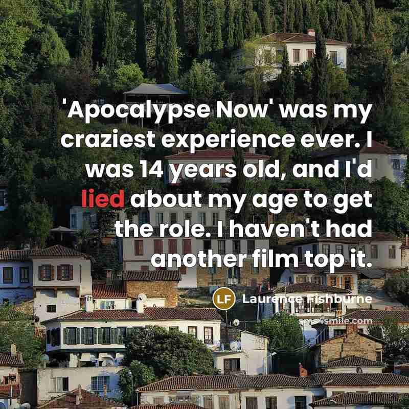 “'Apocalypse Now' was my craziest experience ever. I was 14 years old, and I'd lied about my age to get the role. I haven't had another film top it.” quote by Laurence Fishburne