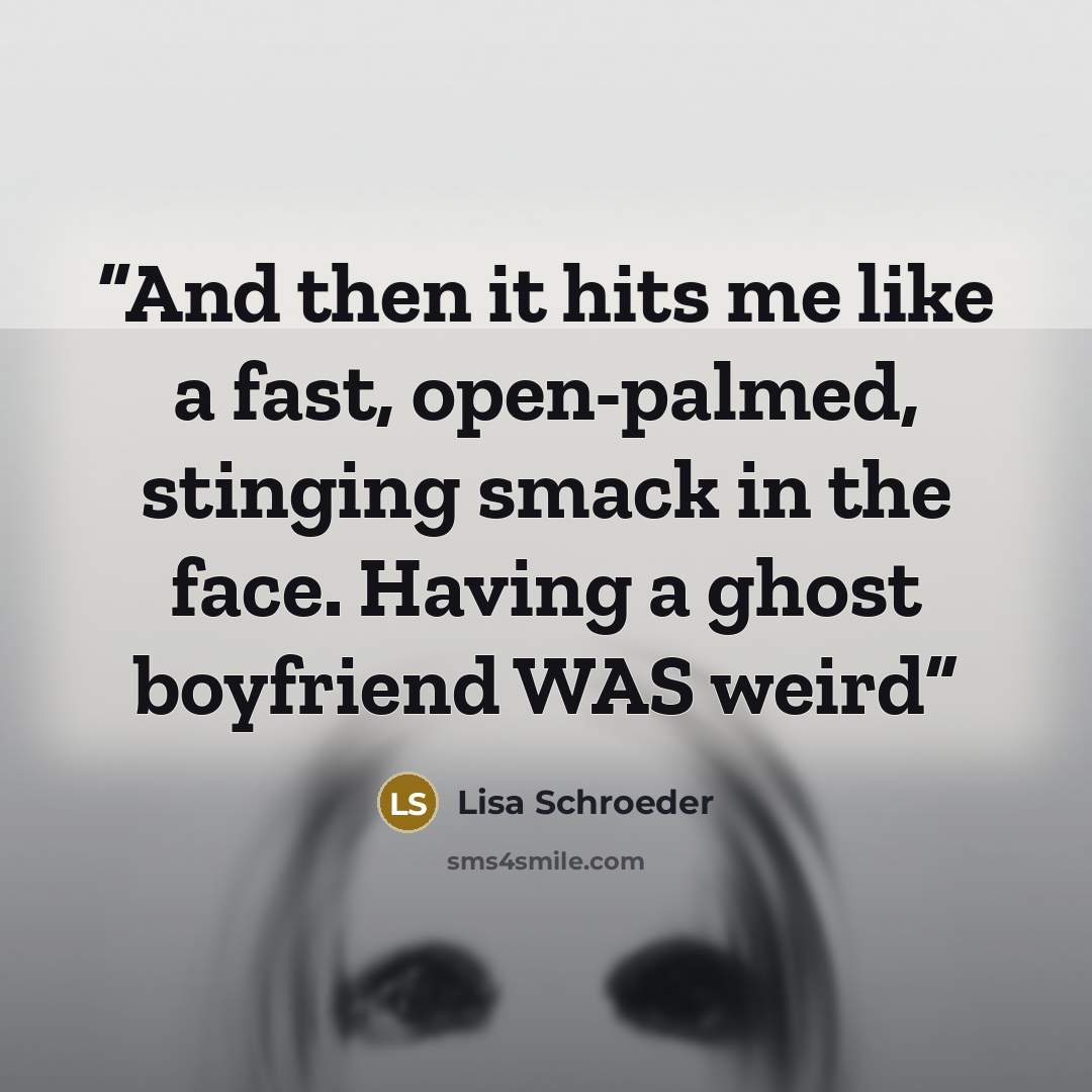 “And then it hits me like a fast, open-palmed, stinging smack in the face. Having a ghost boyfriend WAS weird” quote by Lisa Schroeder