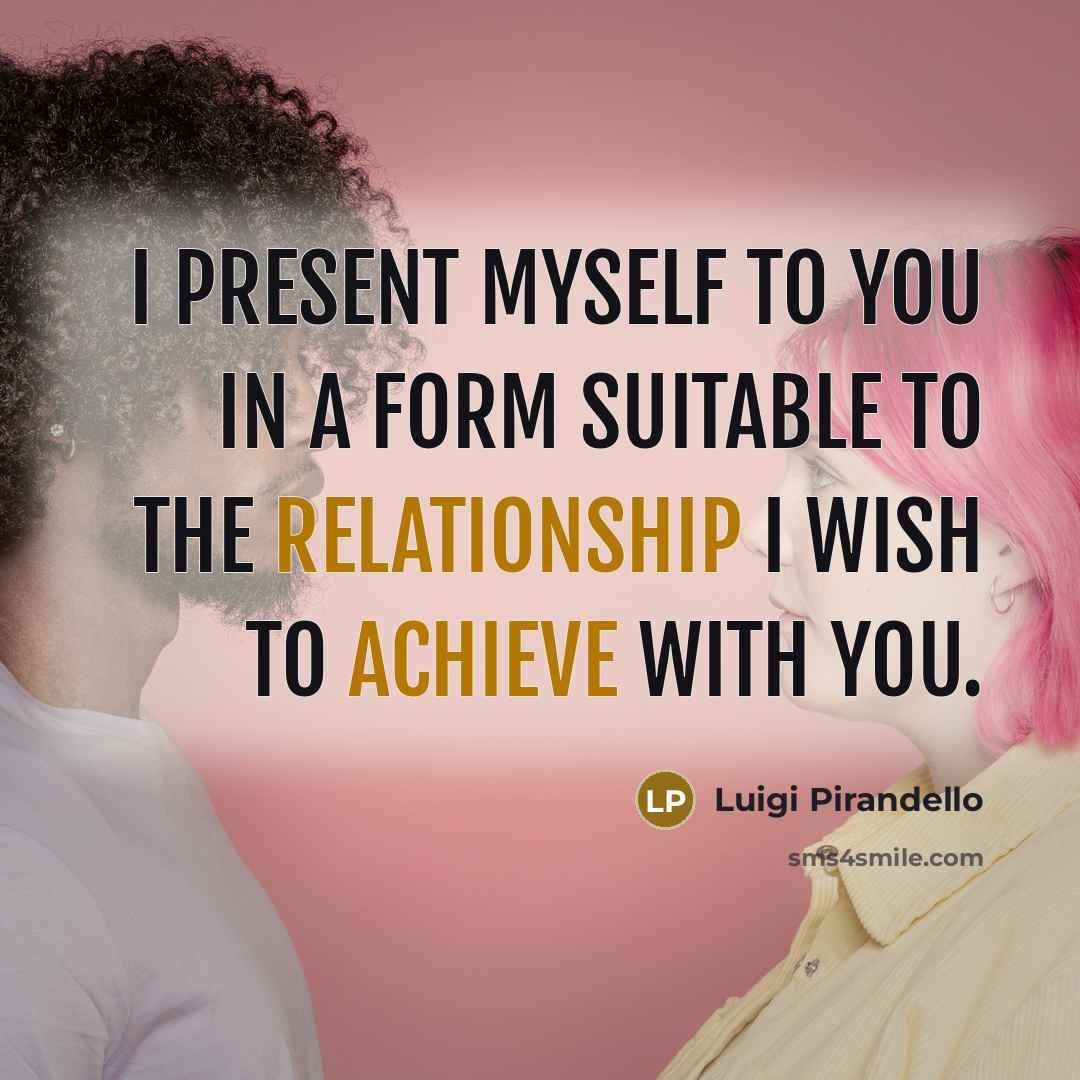 “I present myself to you in a form suitable to the relationship I wish to achieve with you.” quote by Luigi Pirandello