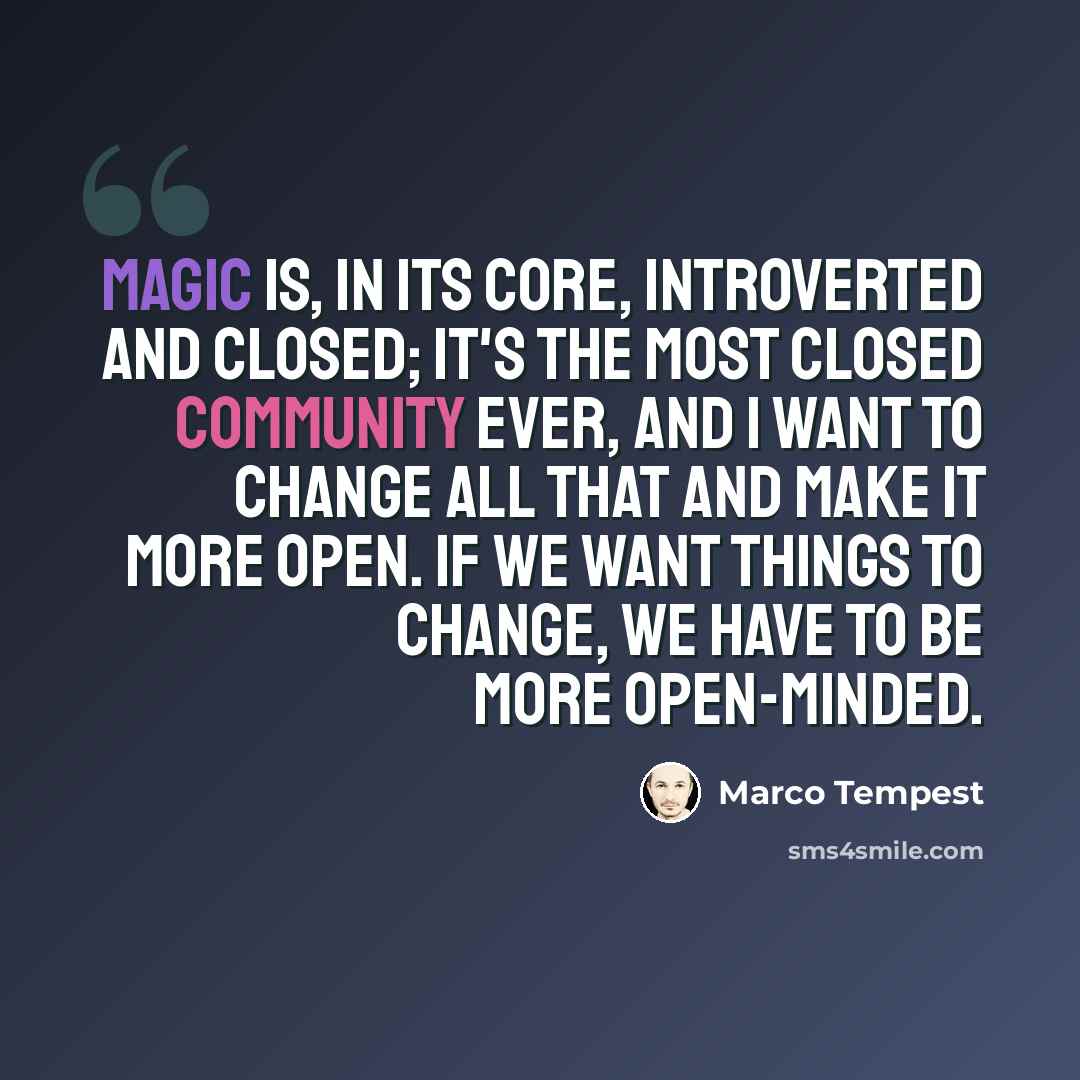 “Magic is, in its core, introverted and closed; it's the most closed community ever, and I want to change all that and make it more open. If we want things to change, we have to be more open-minded.” quote by Marco Tempest