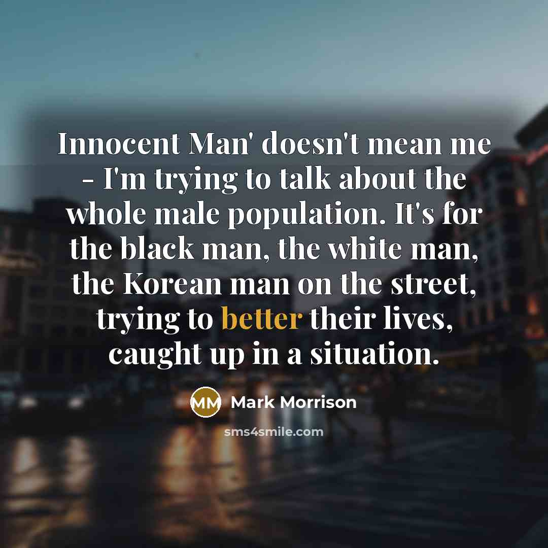 “Innocent Man' doesn't mean me - I'm trying to talk about the whole male population. It's for the black man, the white man, the Korean man on the street, trying to better their lives, caught up in a situation.” quote by Mark Morrison