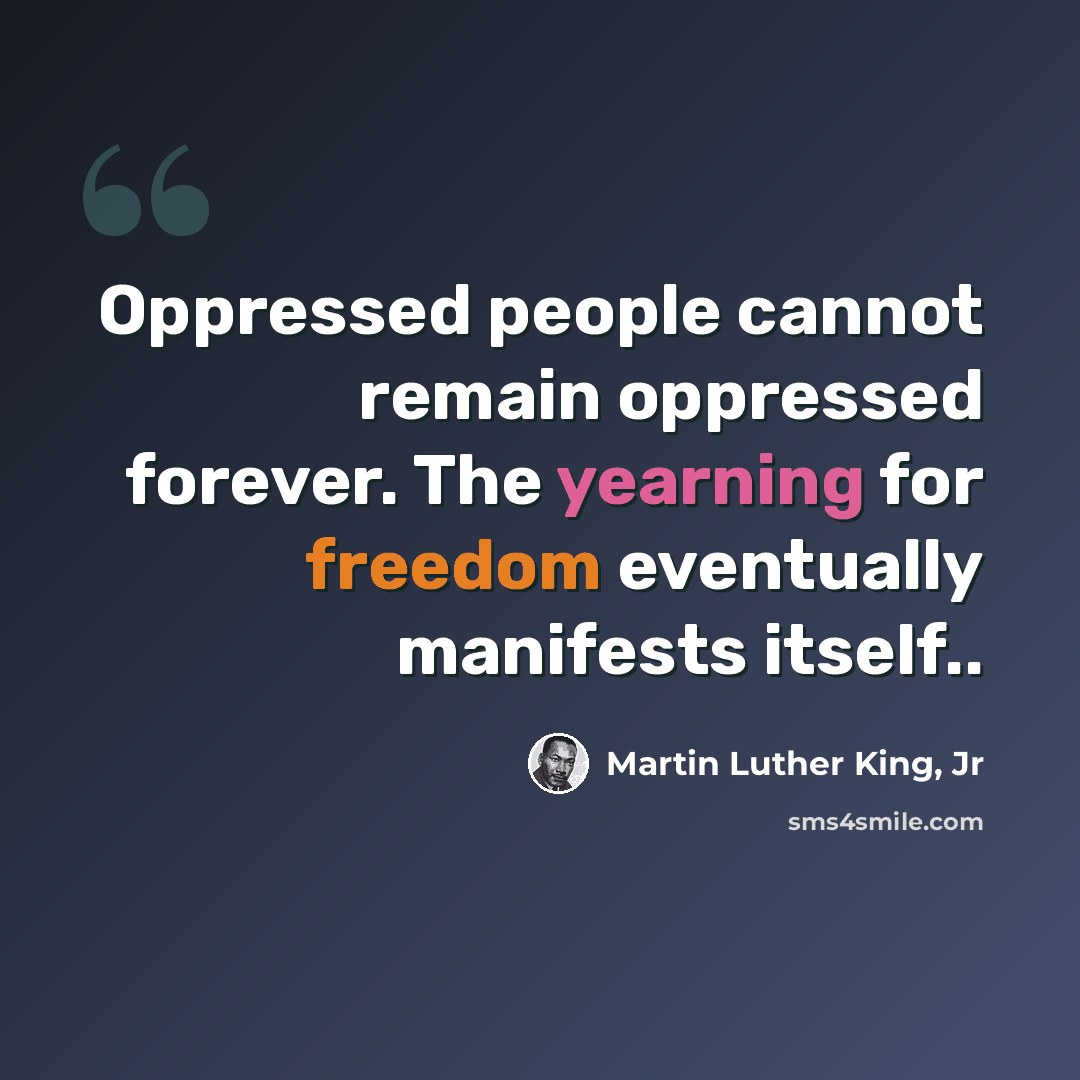 “Oppressed people cannot remain oppressed forever. The yearning for freedom eventually manifests itself..” quote by Martin Luther King, Jr