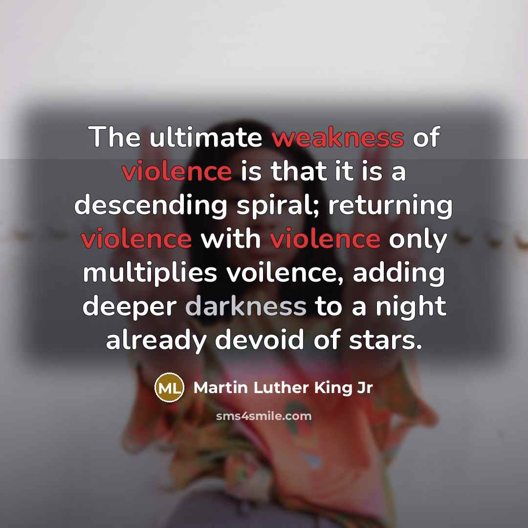 “The ultimate weakness of violence is that it is a descending spiral; returning violence with violence only multiplies voilence, adding deeper darkness to a night already devoid of stars.” quote by Martin Luther King Jr
