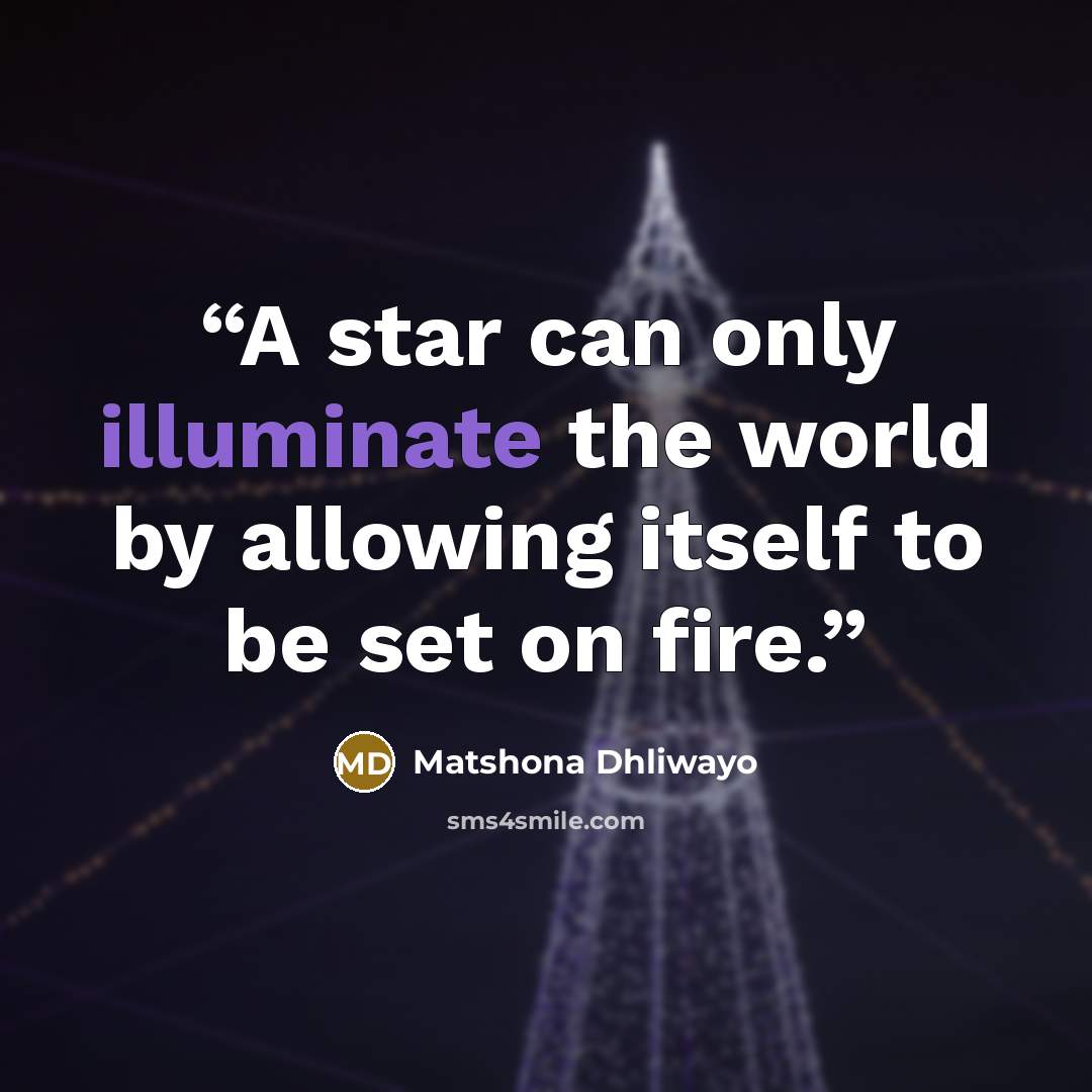 “A star can only illuminate the world by allowing itself to be set on fire.” quote by Matshona Dhliwayo