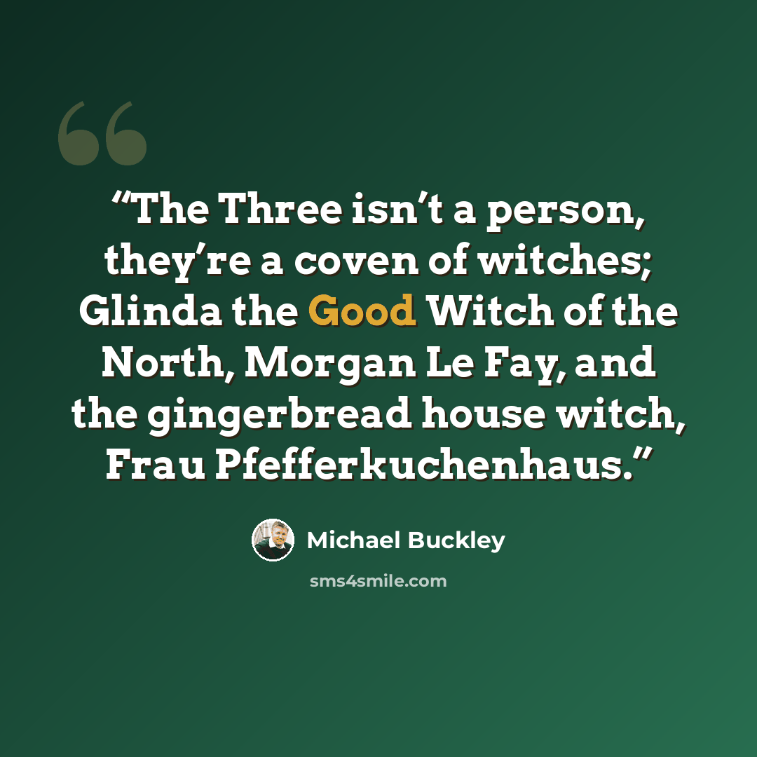 “The Three isn’t a person, they’re a coven of witches; Glinda the Good Witch of the North, Morgan Le Fay, and the gingerbread house witch, Frau Pfefferkuchenhaus.” quote by Michael Buckley