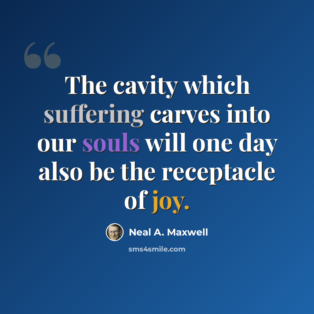 “The cavity which suffering carves into our souls will one day also be the receptacle of joy.” quote by Neal A. Maxwell