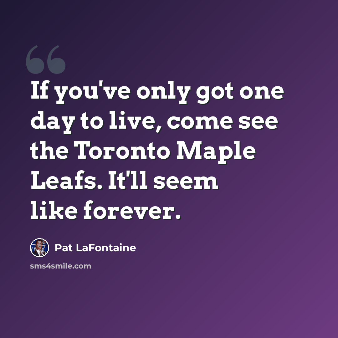 “If you've only got one day to live, come see the Toronto Maple Leafs. It'll seem like forever.” quote by Pat LaFontaine