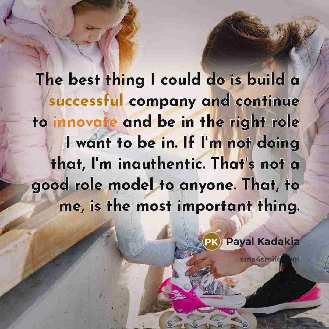 “The best thing I could do is build a successful company and continue to innovate and be in the right role I want to be in. If I'm not doing that, I'm inauthentic. That's not a good role model to anyone. That, to me, is the most important thing.” quote by Payal Kadakia