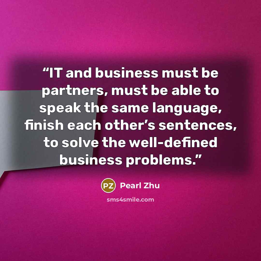 “IT and business must be partners, must be able to speak the same language, finish each other’s sentences, to solve the well-defined business problems.” quote by pearl zhu