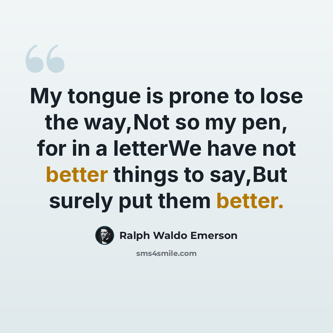 “My tongue is prone to lose the way,Not so my pen, for in a letterWe have not better things to say,But surely put them better.” quote by Ralph Waldo Emerson