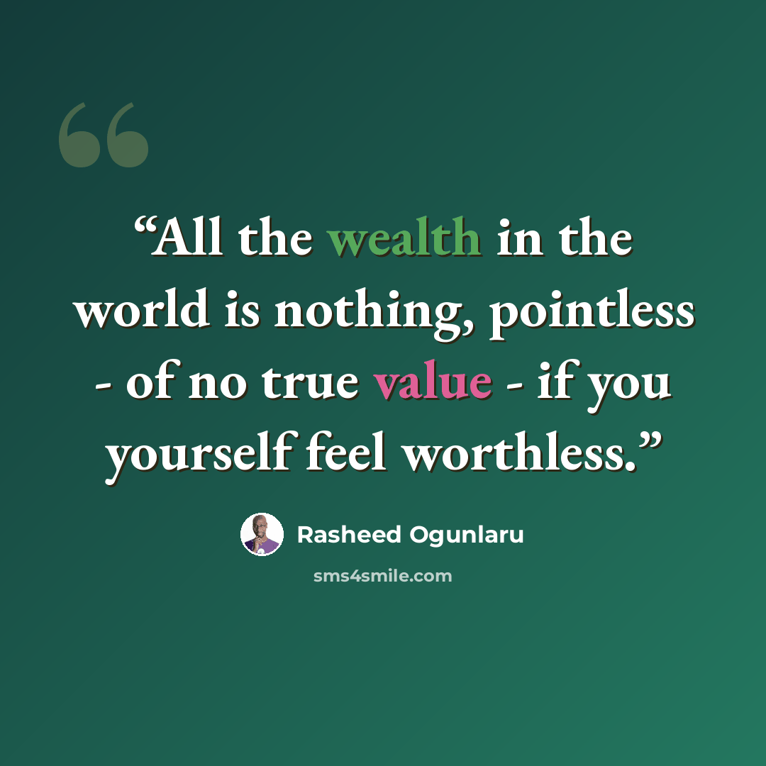 “All the wealth in the world is nothing, pointless - of no true value - if you yourself feel worthless.” quote by Rasheed Ogunlaru