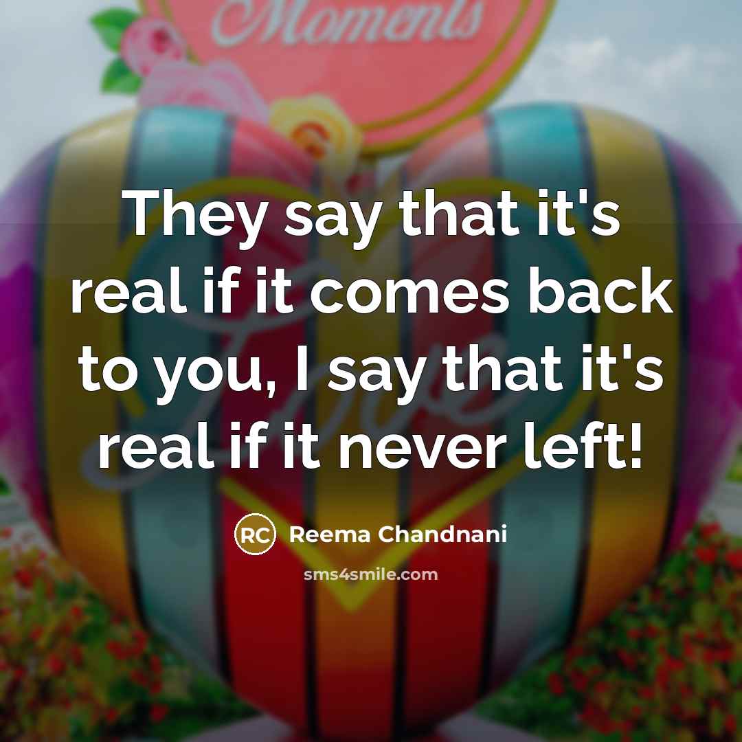“They say that it's real if it comes back to you, I say that it's real if it never left!” quote by Reema Chandnani