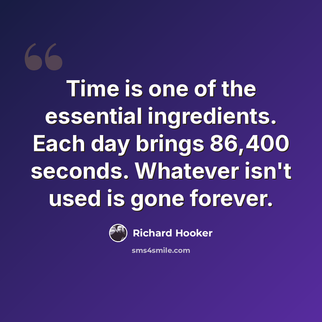 “Time is one of the essential ingredients. Each day brings 86,400 seconds. Whatever isn't used is gone forever.” quote by Richard Hooker