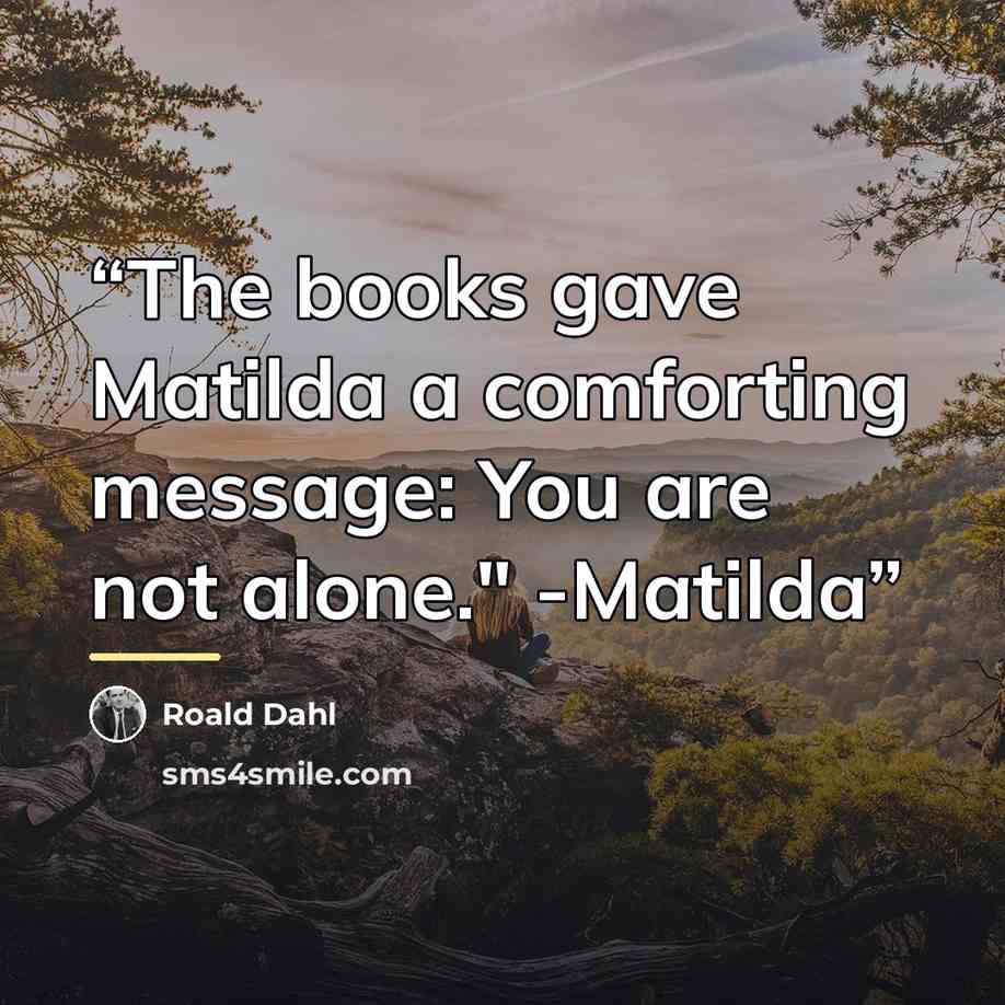 “The books gave Matilda a comforting message: You are not alone." -Matilda” quote by Roald Dahl