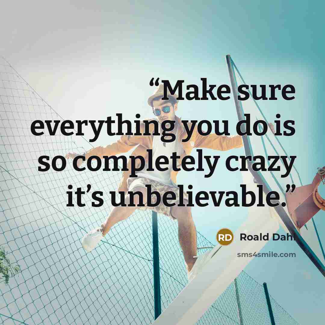“Make sure everything you do is so completely crazy it’s unbelievable.” quote by Roald Dahl