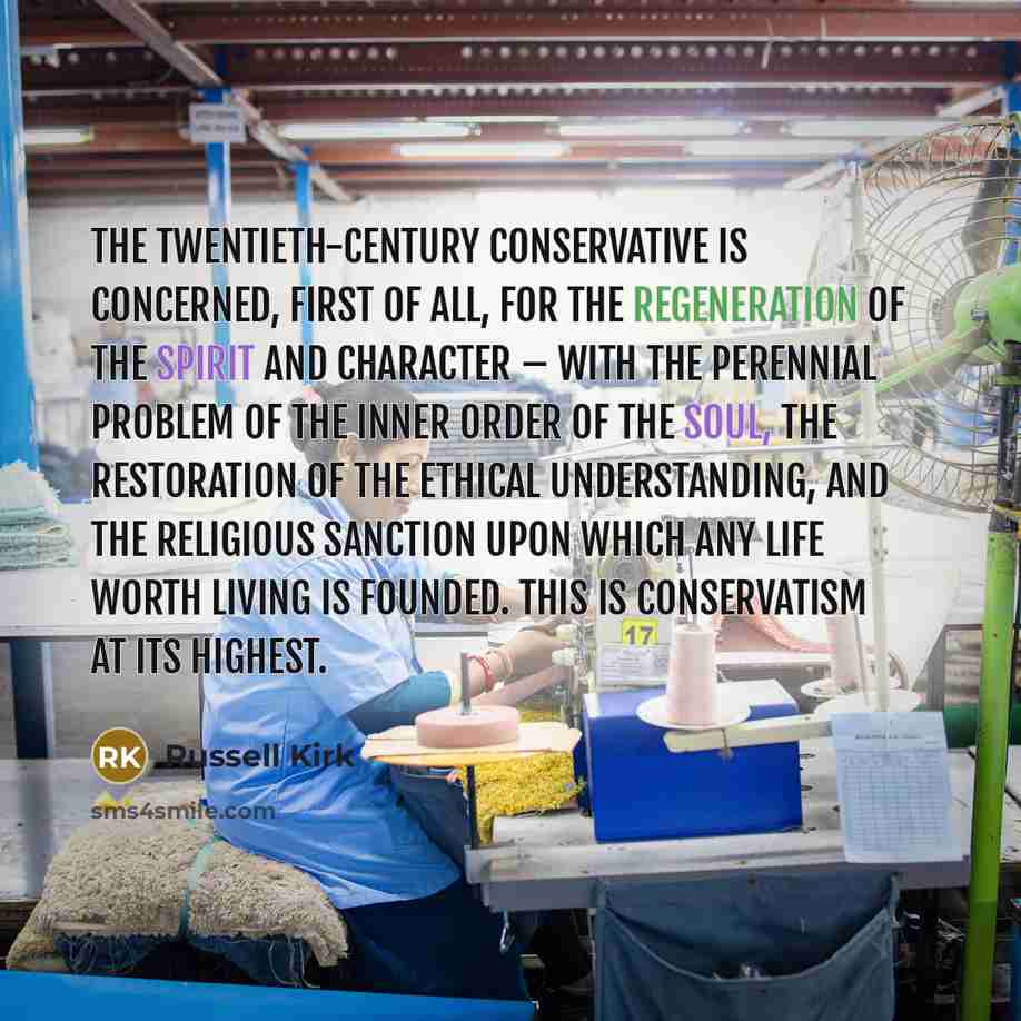 “The twentieth-century conservative is concerned, first of all, for the regeneration of the spirit and character – with the perennial problem of the inner order of the soul, the restoration of the ethical understanding, and the religious sanction upon which any life worth living is founded. This is…” quote by Russell Kirk