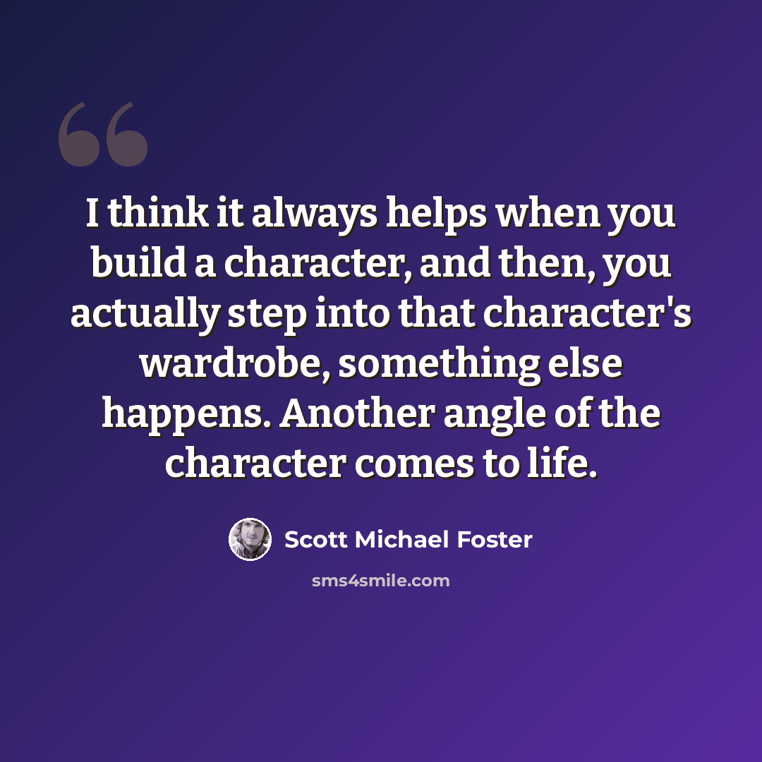 “I think it always helps when you build a character, and then, you actually step into that character's wardrobe, something else happens. Another angle of the character comes to life.” quote by Scott Michael Foster