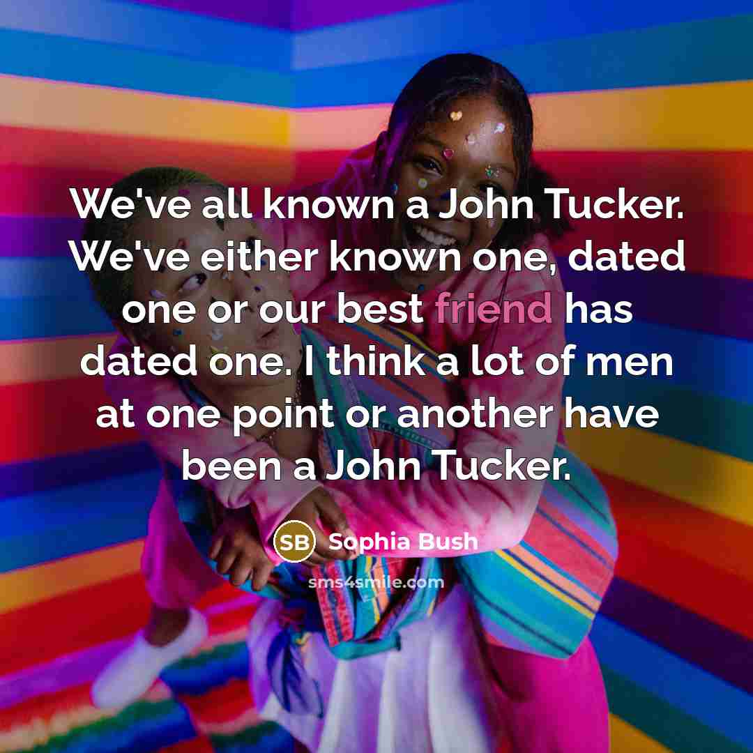 “We've all known a John Tucker. We've either known one, dated one or our best friend has dated one. I think a lot of men at one point or another have been a John Tucker.” quote by Sophia Bush