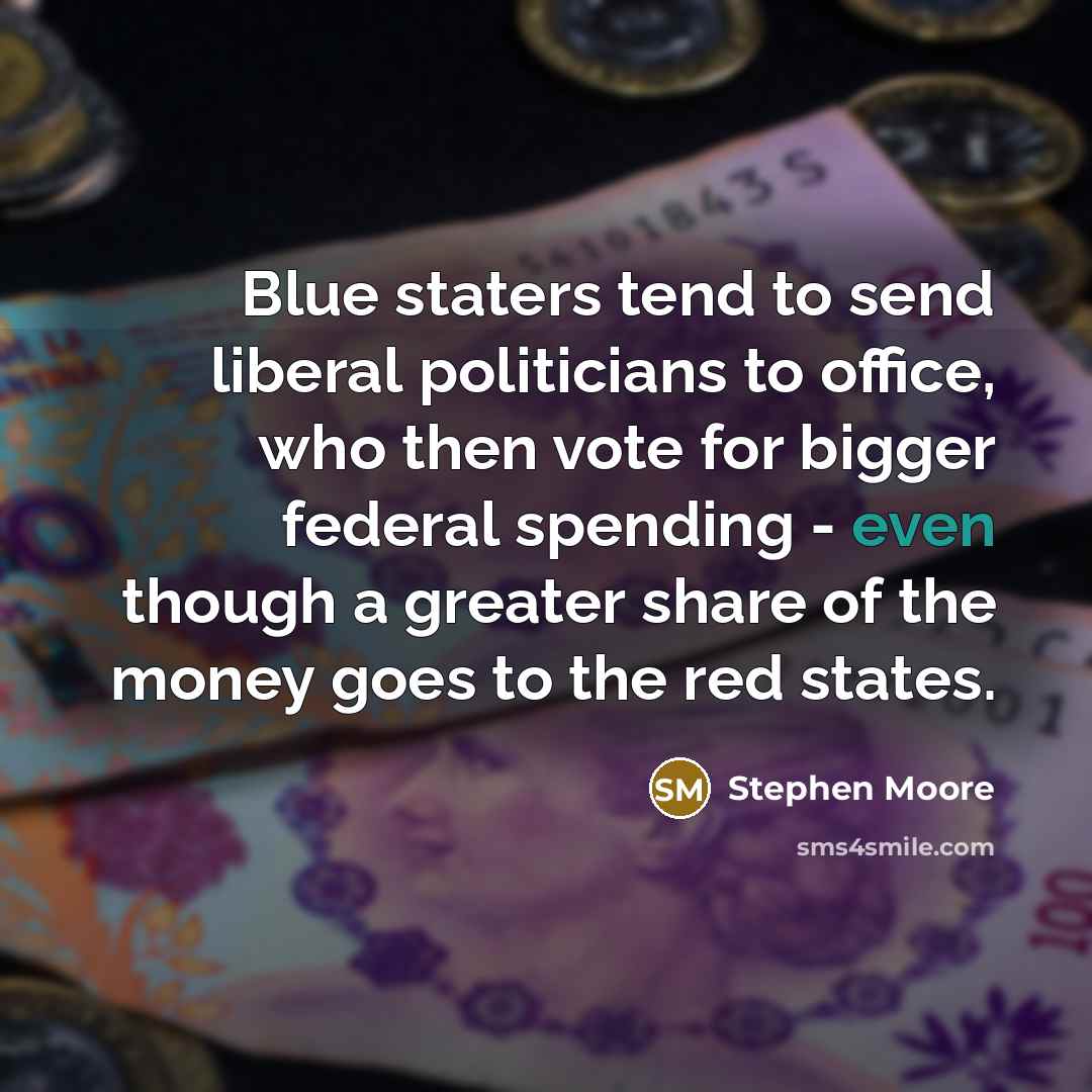 “Blue staters tend to send liberal politicians to office, who then vote for bigger federal spending - even though a greater share of the money goes to the red states.” quote by Stephen Moore