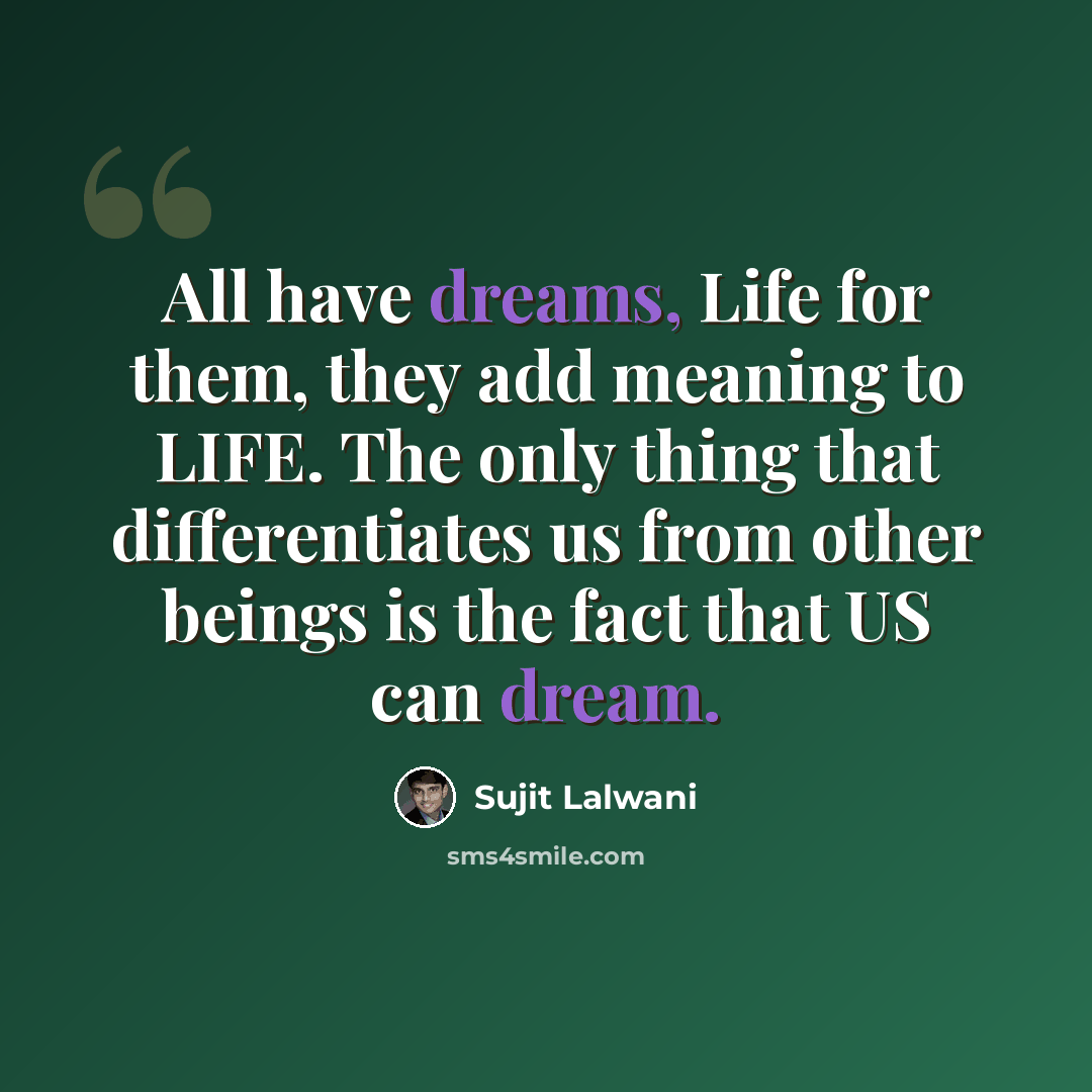 “All have dreams, Life for them, they add meaning to LIFE. The only thing that differentiates us from other beings is the fact that US can dream.” quote by Sujit Lalwani