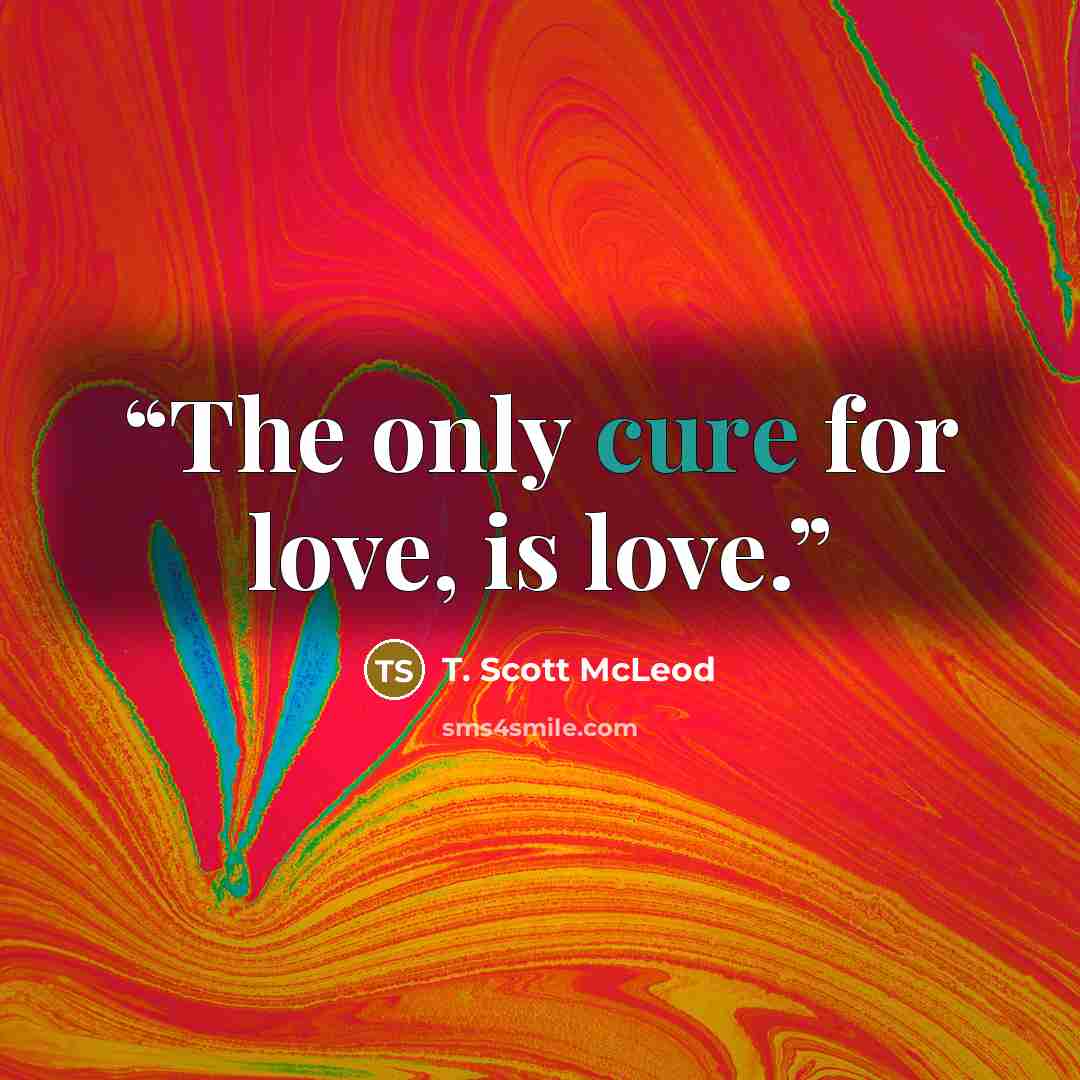 “The only cure for love, is love.” quote by T. Scott McLeod