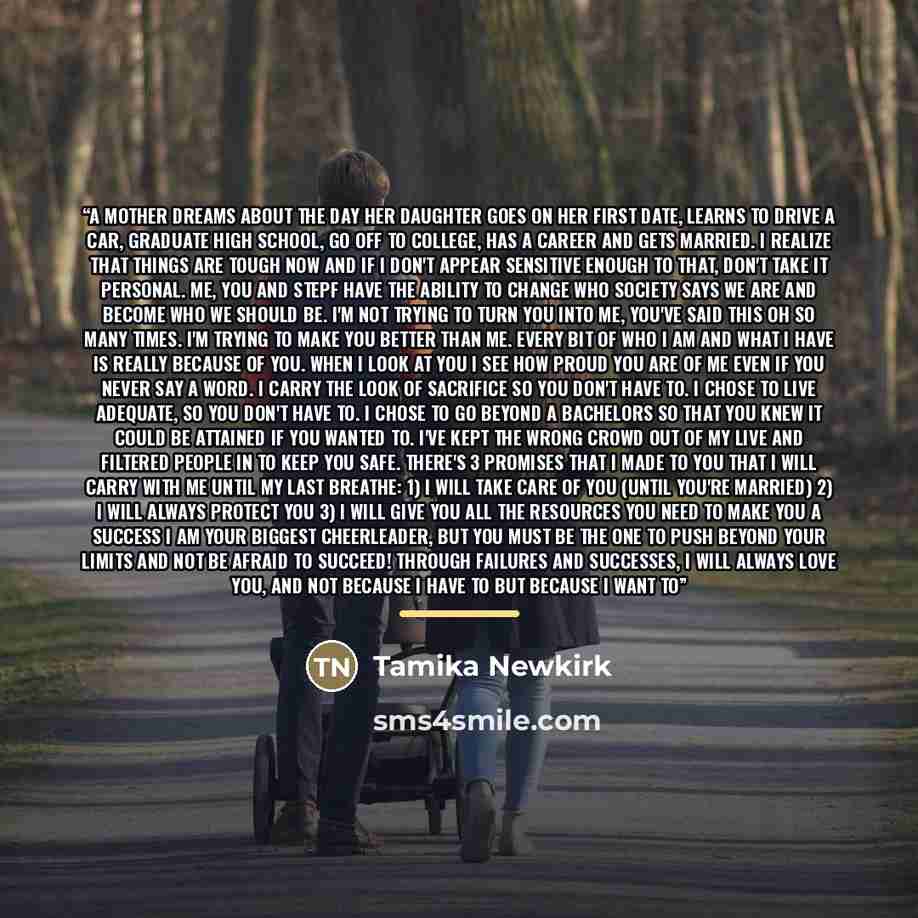 “A mother dreams about the day her daughter goes on her first date, learns to drive a car, graduate high school, go off to college, has a career and gets married. I realize that things are tough now and if I don't appear sensitive enough to that, don't take it personal. Me, you and Stepf have the…” quote by Tamika Newkirk