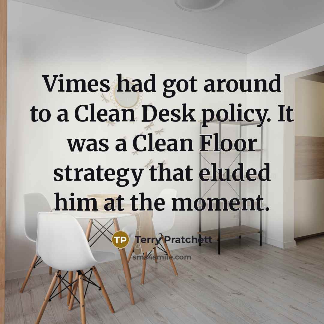 “Vimes had got around to a Clean Desk policy. It was a Clean Floor strategy that eluded him at the moment.” quote by Terry Pratchett