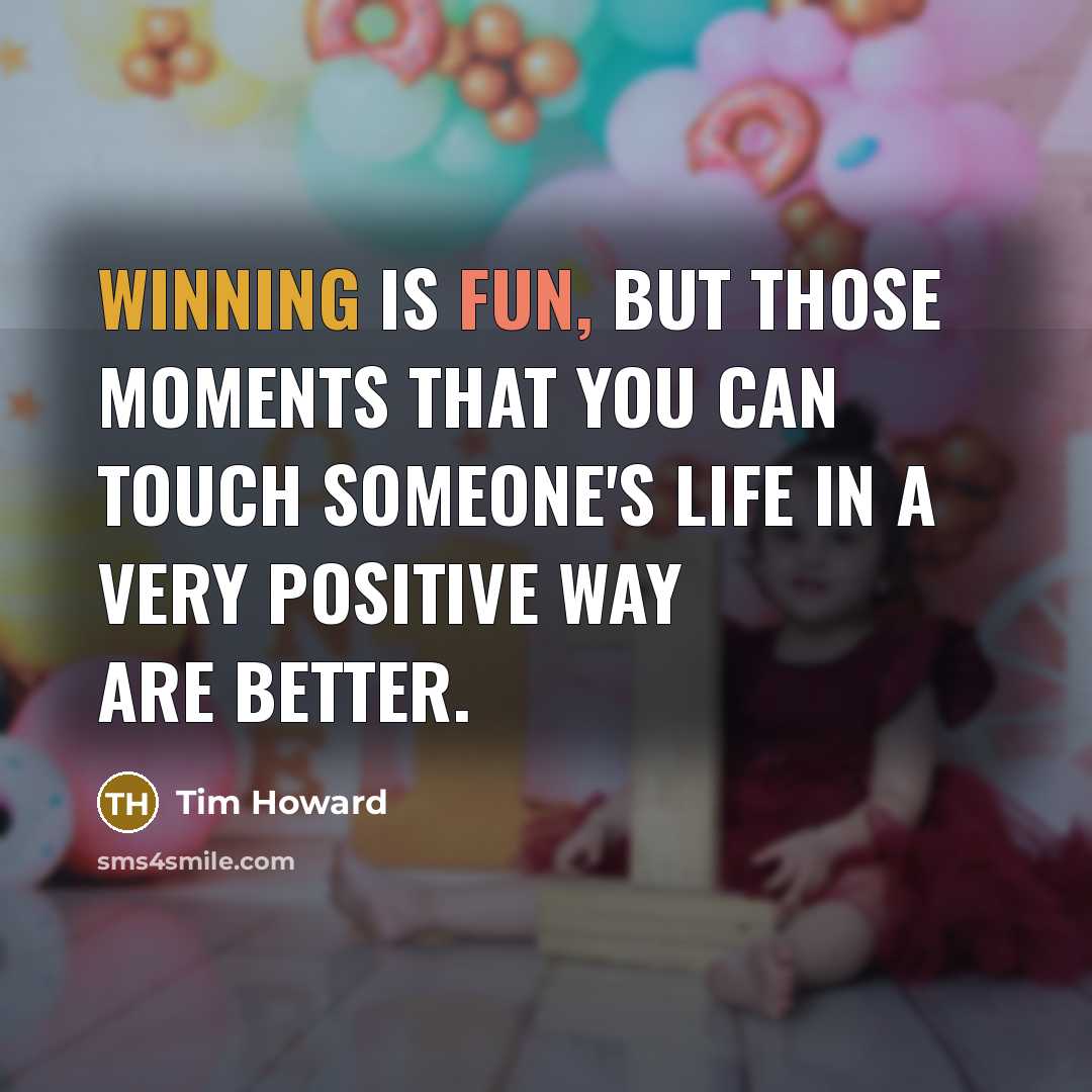 “Winning is fun, but those moments that you can touch someone's life in a very positive way are better.” quote by Tim Howard