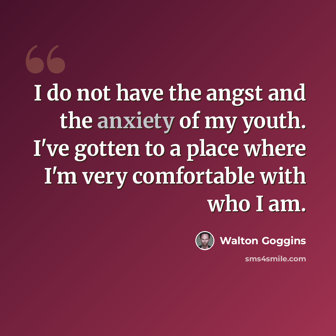“I do not have the angst and the anxiety of my youth. I've gotten to a place where I'm very comfortable with who I am.” quote by Walton Goggins