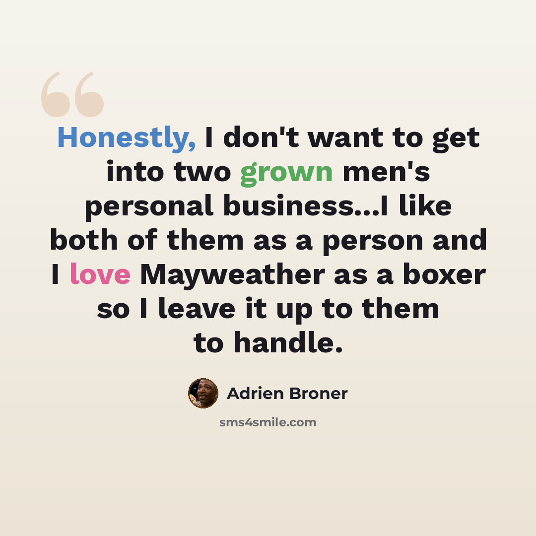 “Honestly, I don't want to get into two grown men's personal business...I like both of them as a person and I love Mayweather as a boxer so I leave it up to them to handle.” quote by Adrien Broner